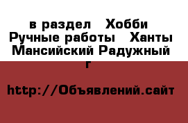  в раздел : Хобби. Ручные работы . Ханты-Мансийский,Радужный г.